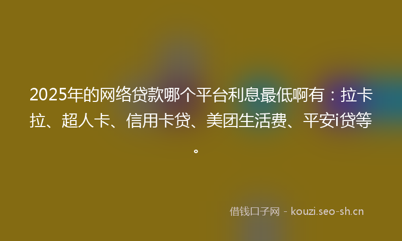 2025年的网络贷款哪个平台利息最低啊有：拉卡拉、超人卡、信用卡贷、美团生活费、平安i贷等。