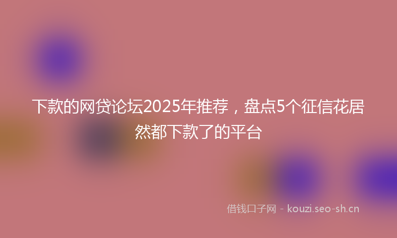 下款的网贷论坛2025年推荐，盘点5个征信花居然都下款了的平台
