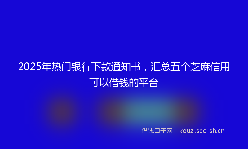 2025年热门银行下款通知书，汇总五个芝麻信用可以借钱的平台