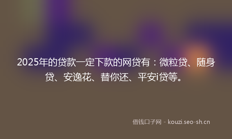 2025年的贷款一定下款的网贷有：微粒贷、随身贷、安逸花、替你还、平安i贷等。