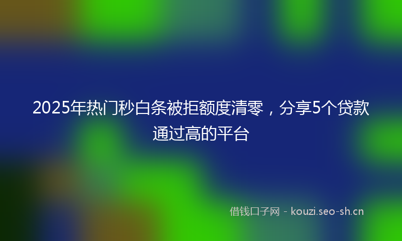 2025年热门秒白条被拒额度清零，分享5个贷款通过高的平台