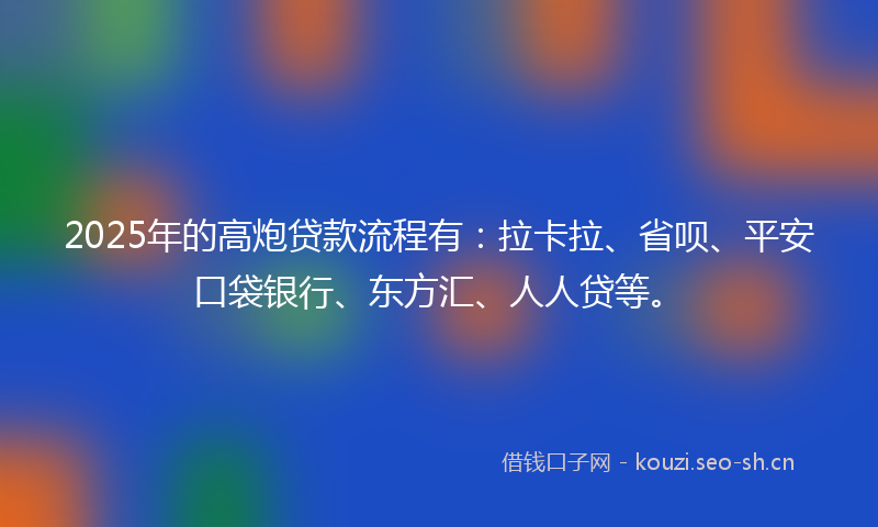 2025年的高炮贷款流程有：拉卡拉、省呗、平安口袋银行、东方汇、人人贷等。