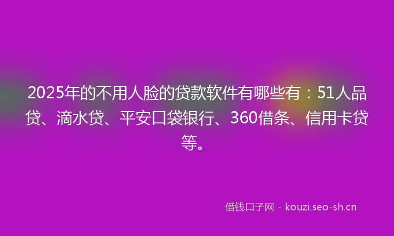 2025年的不用人脸的贷款软件有哪些有：51人品贷、滴水贷、平安口袋银行、360借条、信用卡贷等。