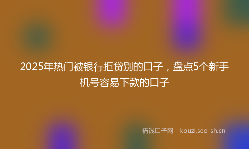 2025年热门被银行拒贷别的口子，盘点5个新手机号容易下款的口子