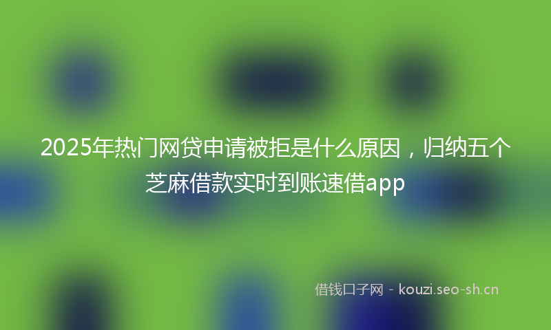 2025年热门网贷申请被拒是什么原因，归纳五个芝麻借款实时到账速借app