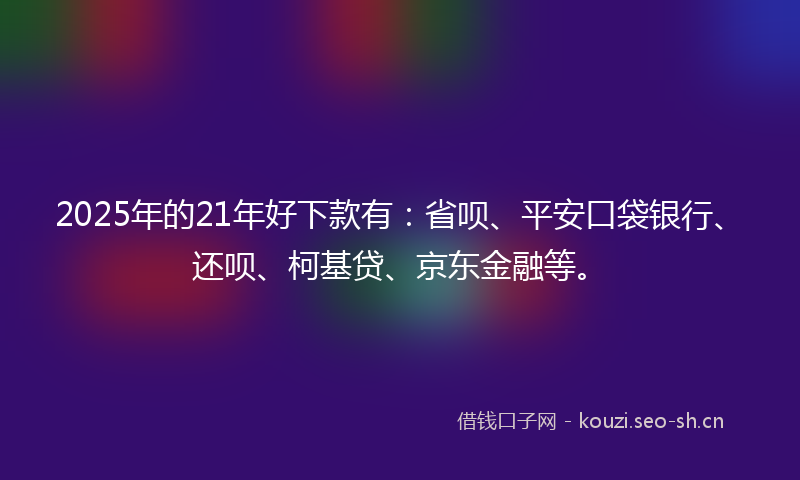 2025年的21年好下款有：省呗、平安口袋银行、还呗、柯基贷、京东金融等。