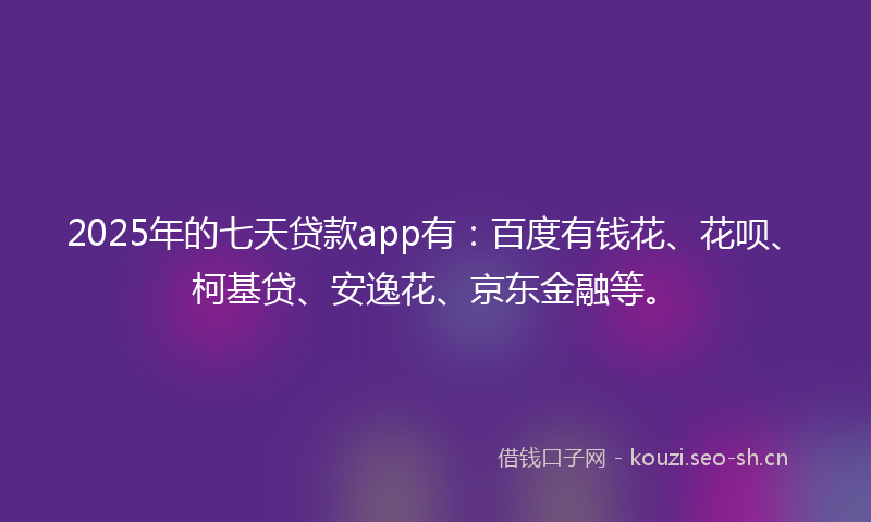 2025年的七天贷款app有：百度有钱花、花呗、柯基贷、安逸花、京东金融等。