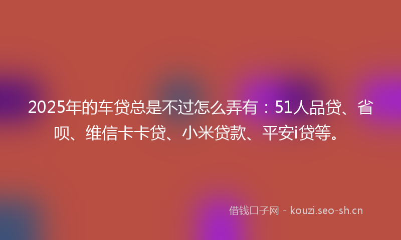 2025年的车贷总是不过怎么弄有:51人品贷、省呗、维信卡卡贷、小米贷款、平安i贷等。