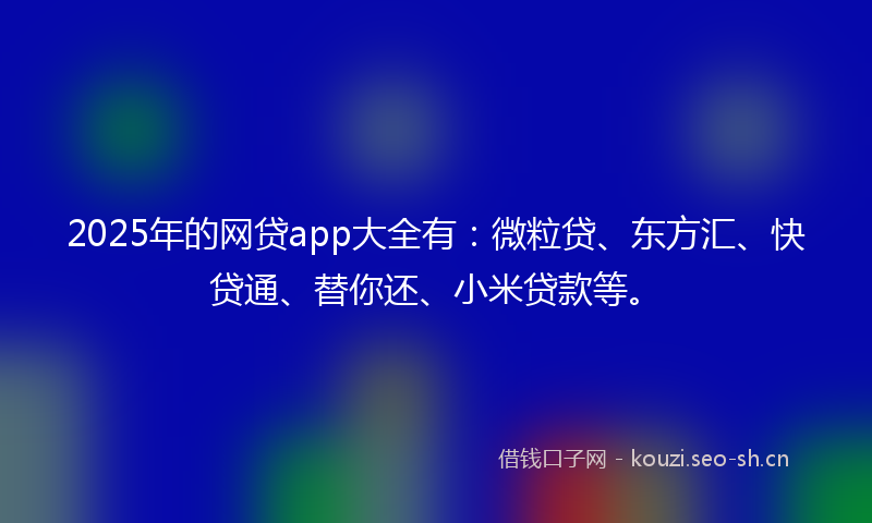 2025年的网贷app大全有：微粒贷、东方汇、快贷通、替你还、小米贷款等。