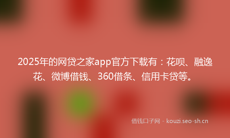2025年的网贷之家app官方下载有：花呗、融逸花、微博借钱、360借条、信用卡贷等。
