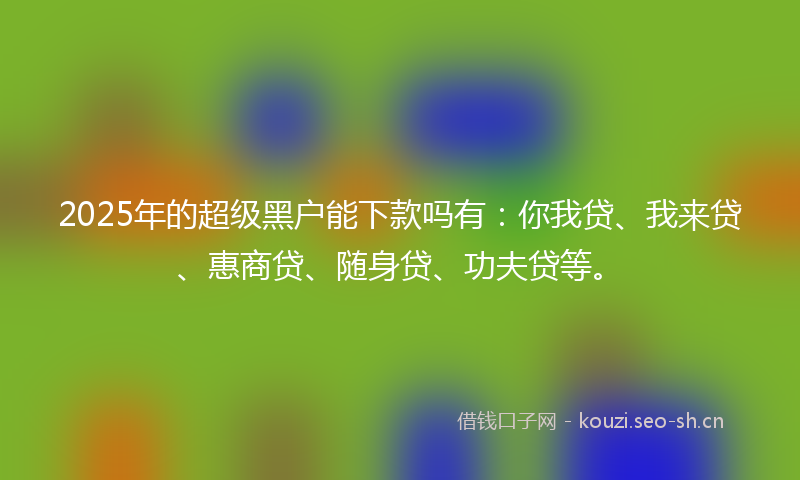 2025年的超级黑户能下款吗有：你我贷、我来贷、惠商贷、随身贷、功夫贷等。