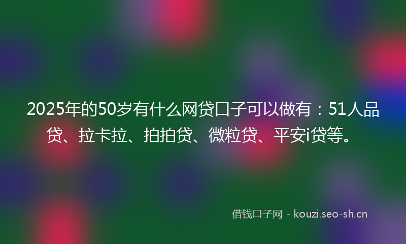 2025年的50岁有什么网贷口子可以做有：51人品贷、拉卡拉、拍拍贷、微粒贷、平安i贷等。