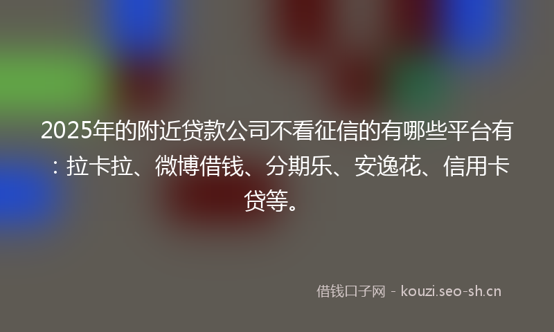 2025年的附近贷款公司不看征信的有哪些平台有:拉卡拉、微博借钱、分期乐、安逸花、信用卡贷等。