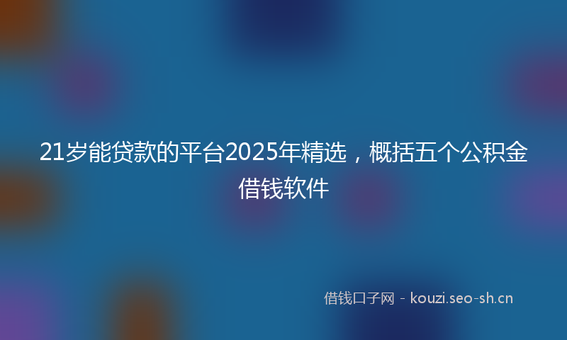 21岁能贷款的平台2025年精选，概括五个公积金借钱软件