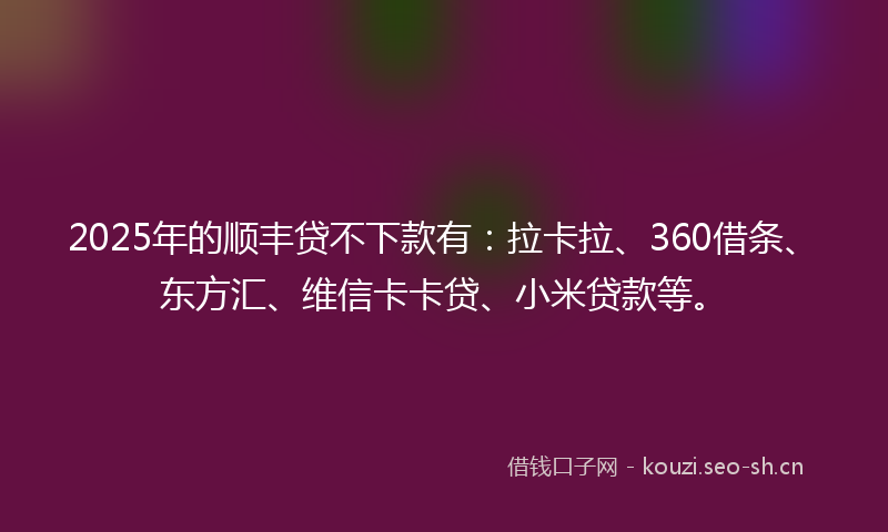2025年的顺丰贷不下款有：拉卡拉、360借条、东方汇、维信卡卡贷、小米贷款等。