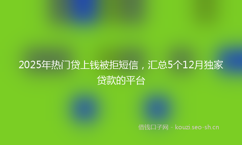 2025年热门贷上钱被拒短信,汇总5个12月独家贷款的平台