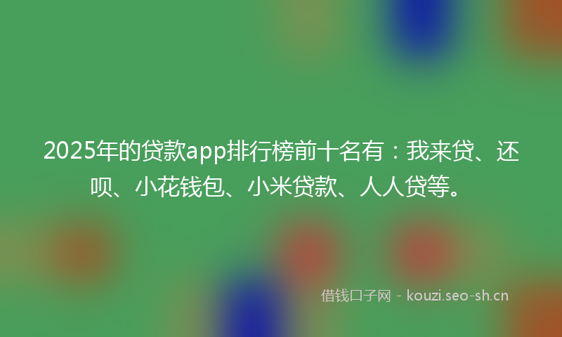 2025年的贷款app排行榜前十名有：我来贷、还呗、小花钱包、小米贷款、人人贷等。