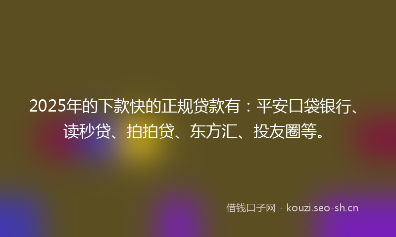 2025年的下款快的正规贷款有：平安口袋银行、读秒贷、拍拍贷、东方汇、投友圈等。