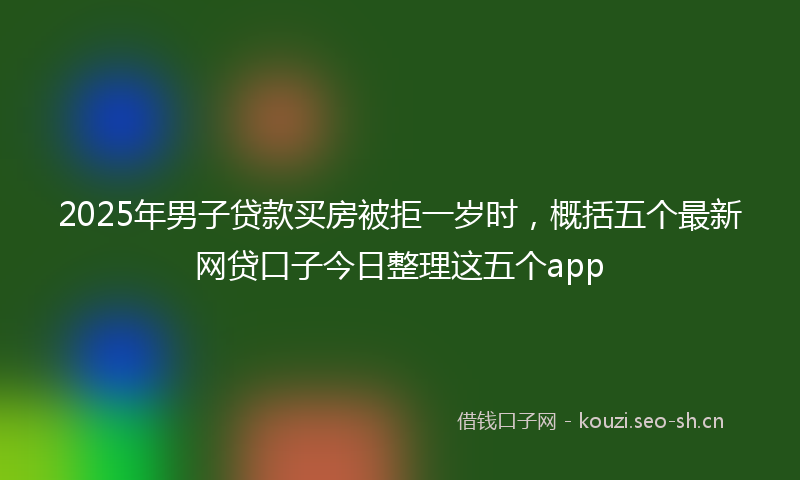 2025年男子贷款买房被拒一岁时,概括五个最新网贷口子今日整理这五个app