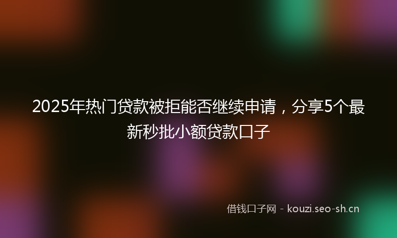 2025年热门贷款被拒能否继续申请，分享5个最新秒批小额贷款口子