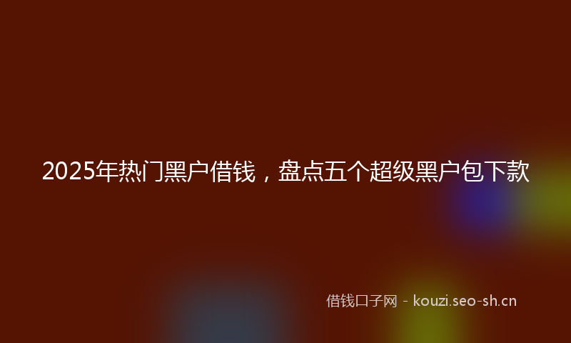 2025年热门黑户借钱，盘点五个超级黑户包下款