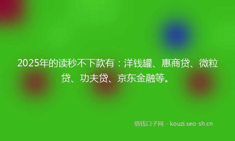2025年的读秒不下款有：洋钱罐、惠商贷、微粒贷、功夫贷、京东金融等。