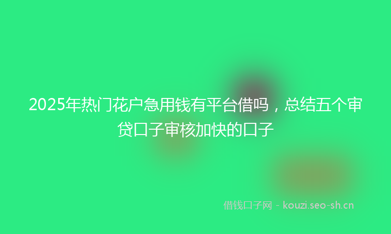 2025年热门花户急用钱有平台借吗，总结五个审贷口子审核加快的口子