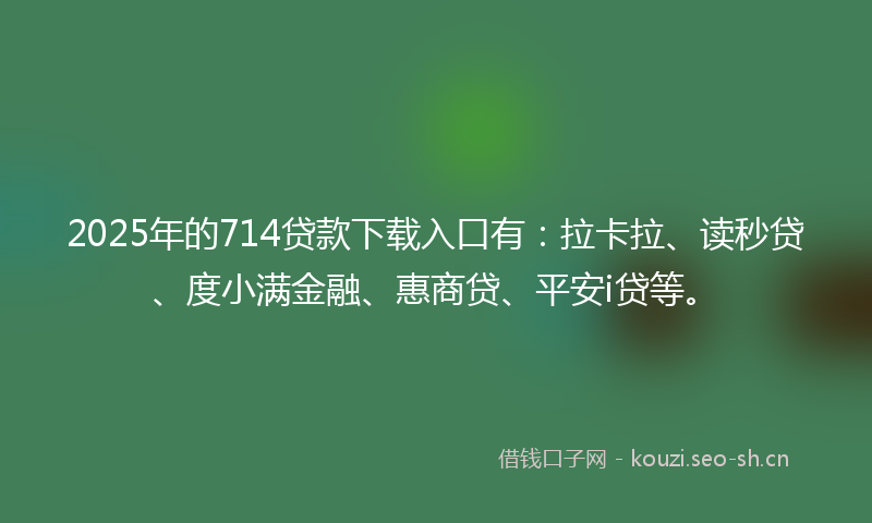 2025年的714贷款下载入口有：拉卡拉、读秒贷、度小满金融、惠商贷、平安i贷等。
