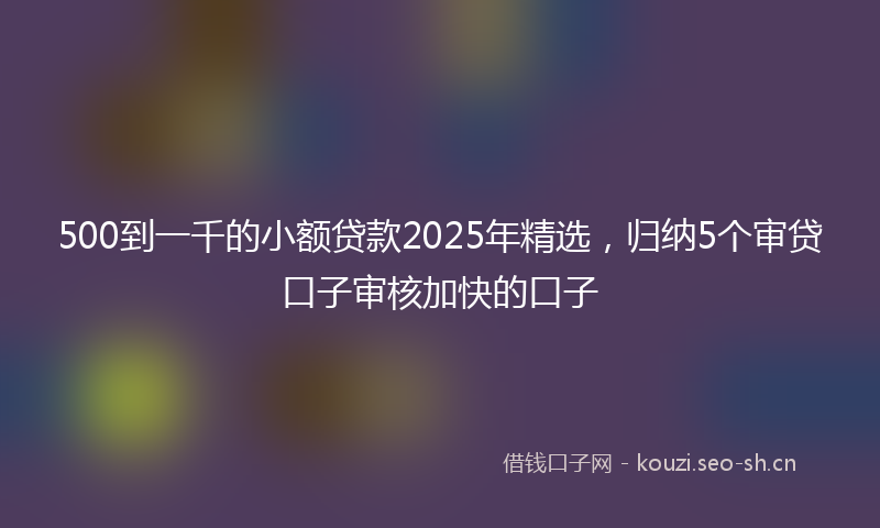 500到一千的小额贷款2025年精选,归纳5个审贷口子审核加快的口子