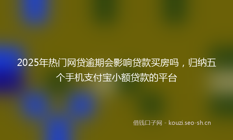 2025年热门网贷逾期会影响贷款买房吗，归纳五个手机支付宝小额贷款的平台