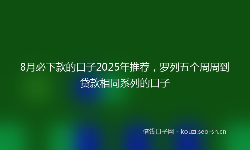 8月必下款的口子2025年推荐,罗列五个周周到贷款相同系列的口子