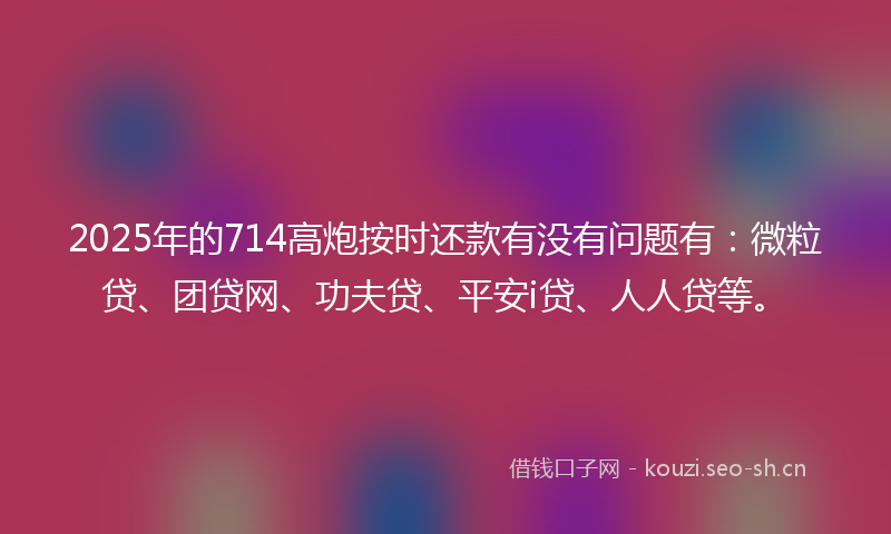 2025年的714高炮按时还款有没有问题有：微粒贷、团贷网、功夫贷、平安i贷、人人贷等。