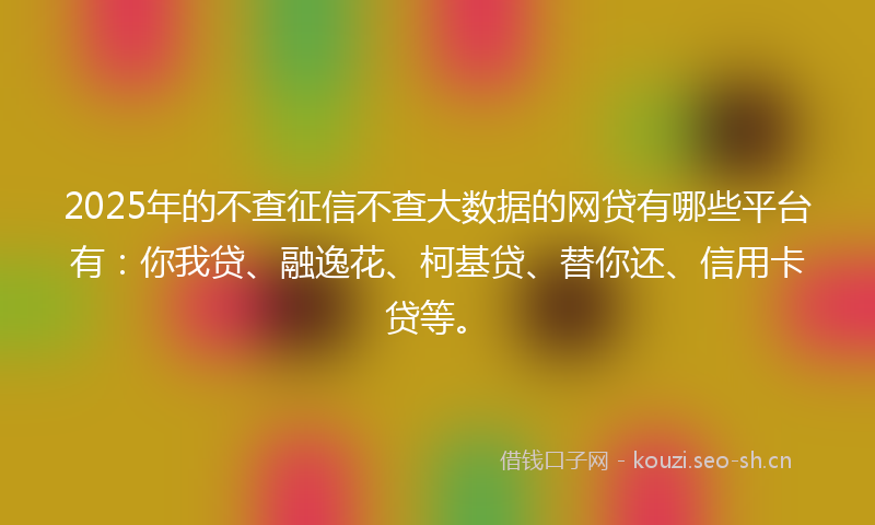 2025年的不查征信不查大数据的网贷有哪些平台有：你我贷、融逸花、柯基贷、替你还、信用卡贷等。