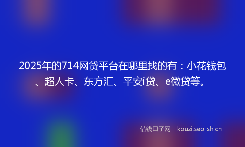 2025年的714网贷平台在哪里找的有:小花钱包、超人卡、东方汇、平安i贷、e微贷等。