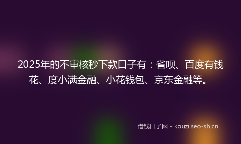 2025年的不审核秒下款口子有：省呗、百度有钱花、度小满金融、小花钱包、京东金融等。