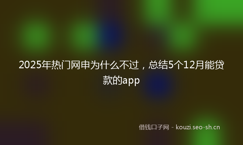 2025年热门网申为什么不过，总结5个12月能贷款的app