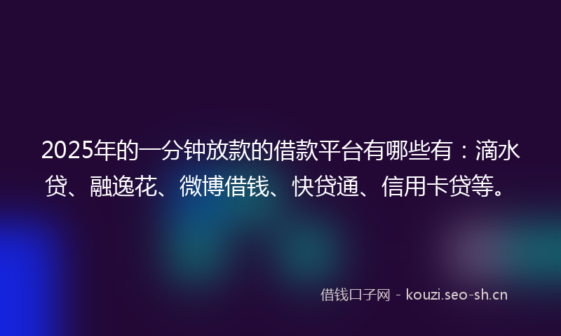 2025年的一分钟放款的借款平台有哪些有：滴水贷、融逸花、微博借钱、快贷通、信用卡贷等。