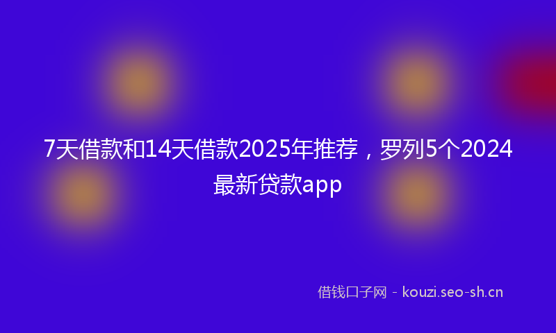 7天借款和14天借款2025年推荐，罗列5个2024最新贷款app