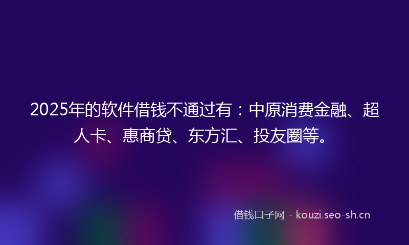 2025年的软件借钱不通过有：中原消费金融、超人卡、惠商贷、东方汇、投友圈等。