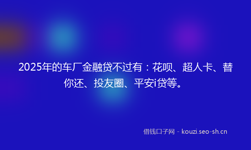 2025年的车厂金融贷不过有:花呗、超人卡、替你还、投友圈、平安i贷等。