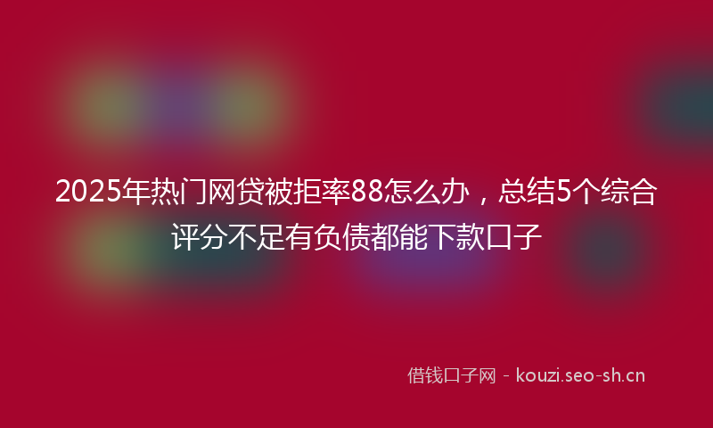 2025年热门网贷被拒率88怎么办，总结5个综合评分不足有负债都能下款口子