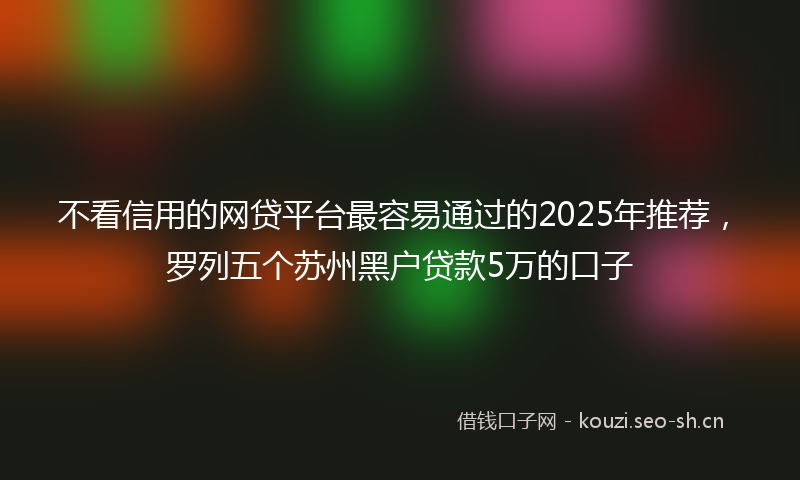 不看信用的网贷平台最容易通过的2025年推荐，罗列五个苏州黑户贷款5万的口子