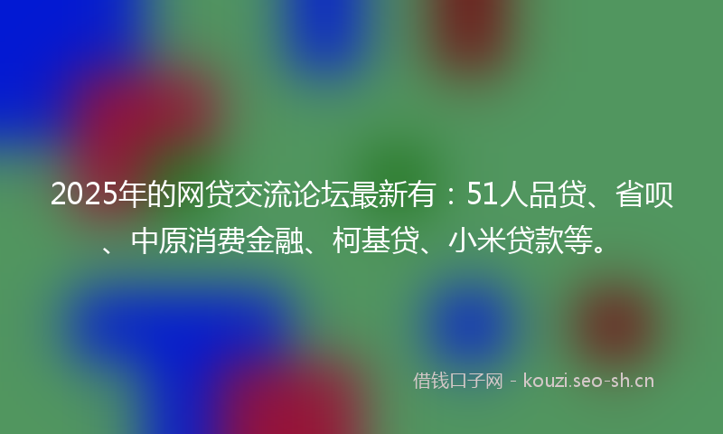 2025年的网贷交流论坛最新有：51人品贷、省呗、中原消费金融、柯基贷、小米贷款等。