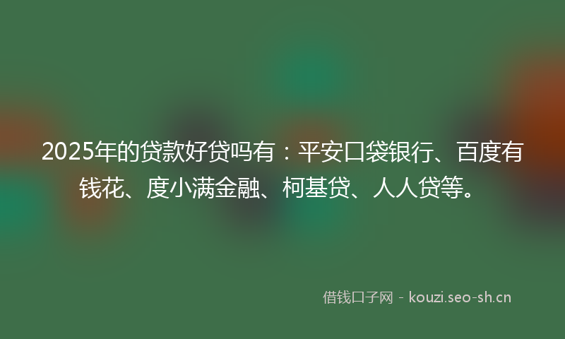2025年的贷款好贷吗有：平安口袋银行、百度有钱花、度小满金融、柯基贷、人人贷等。
