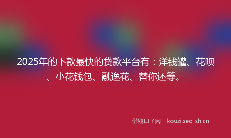2025年的下款最快的贷款平台有：洋钱罐、花呗、小花钱包、融逸花、替你还等。