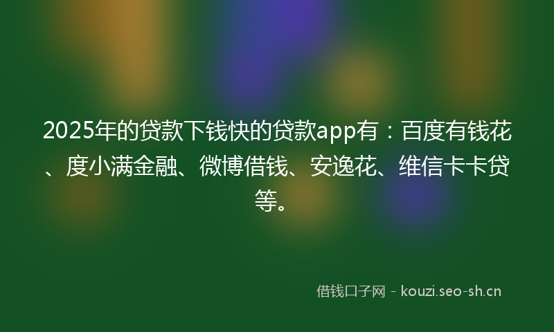 2025年的贷款下钱快的贷款app有:百度有钱花、度小满金融、微博借钱、安逸花、维信卡卡贷等。