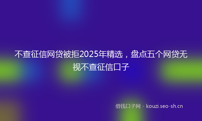 不查征信网贷被拒2025年精选，盘点五个网贷无视不查征信口子