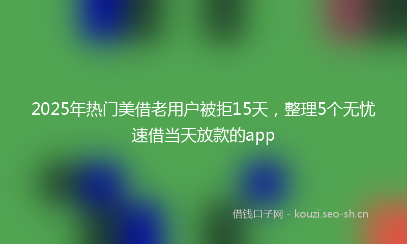 2025年热门美借老用户被拒15天,整理5个无忧速借当天放款的app
