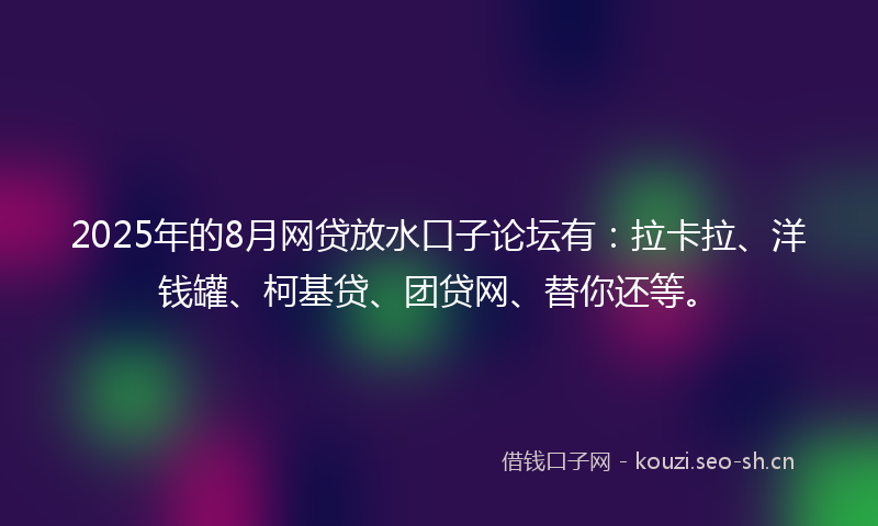 2025年的8月网贷放水口子论坛有：拉卡拉、洋钱罐、柯基贷、团贷网、替你还等。