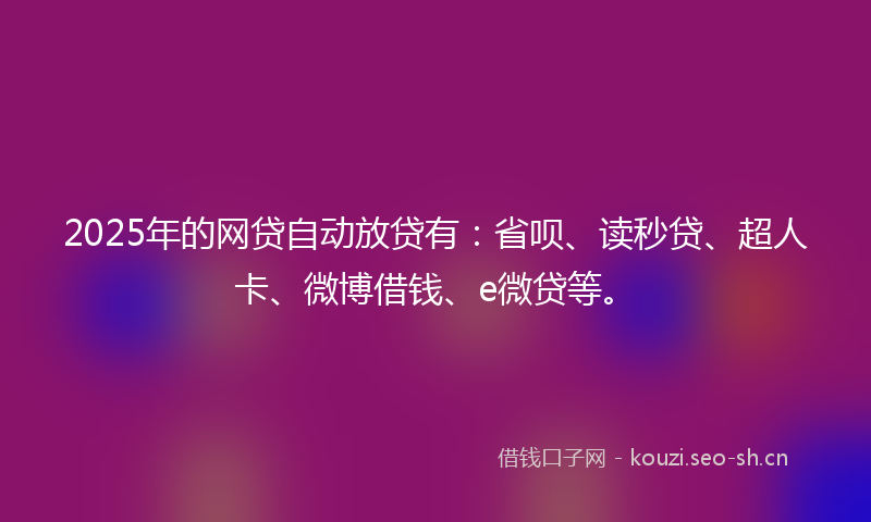 2025年的网贷自动放贷有：省呗、读秒贷、超人卡、微博借钱、e微贷等。